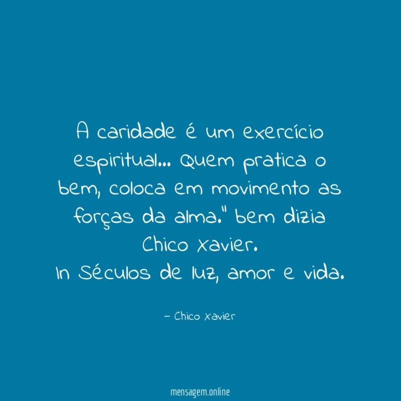 “A caridade é um exercício espiritual… Quem pratica o bem, coloca em movimento as forças da alma.” bem dizia Chico Xavier.