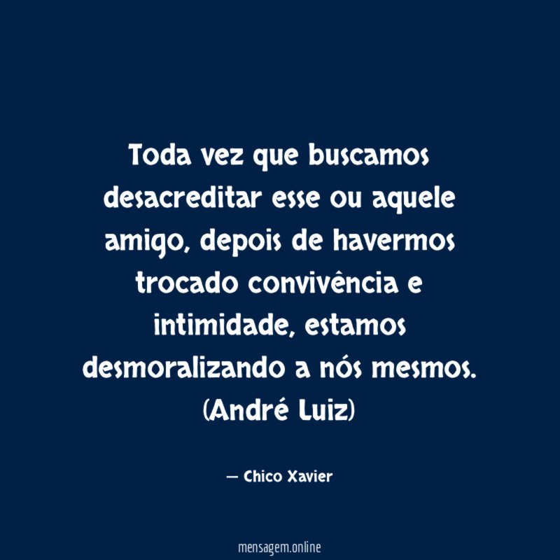Toda vez que buscamos desacreditar esse ou aquele amigo, depois de havermos trocado convivência e intimidade, estamos desmoralizando a nós mesmos.