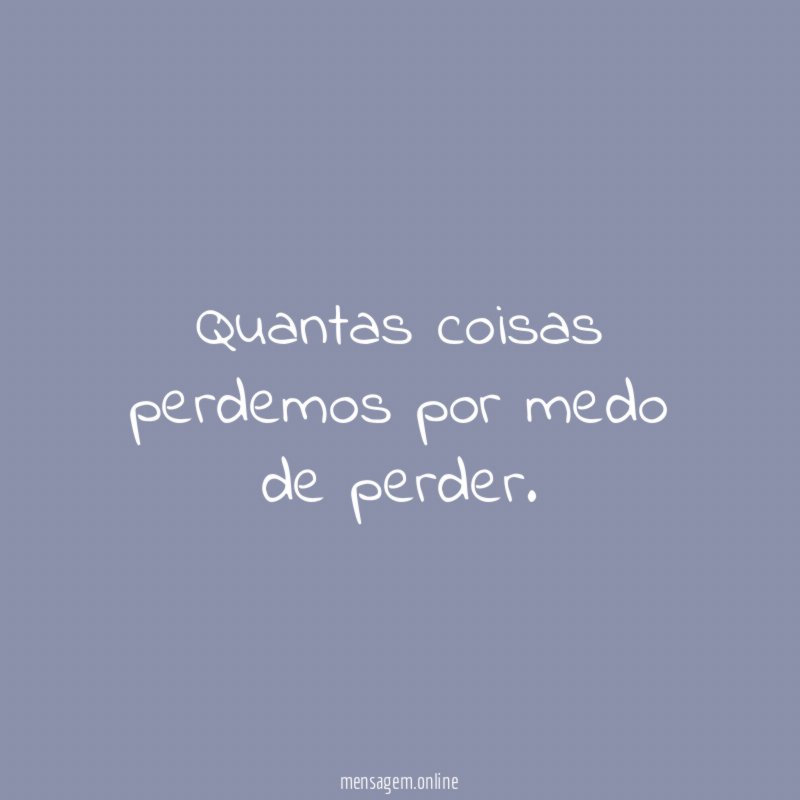 Quantas coisas perdemos por medo de perder