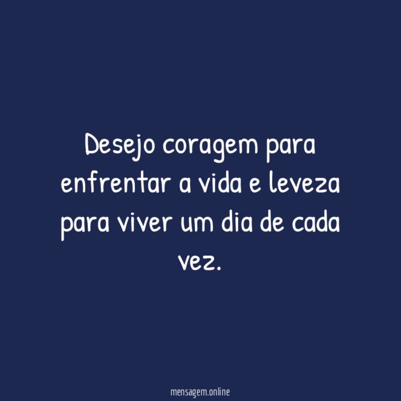 Desejo coragem para enfrentar a vida e leveza