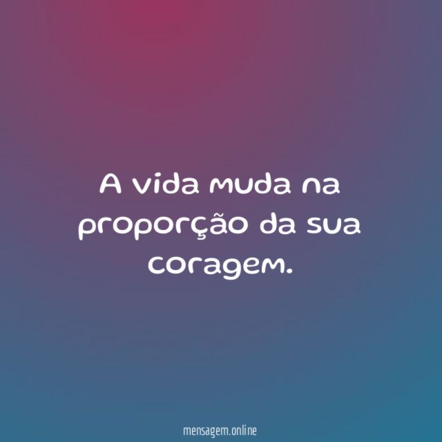 A vida muda na proporção da sua coragem