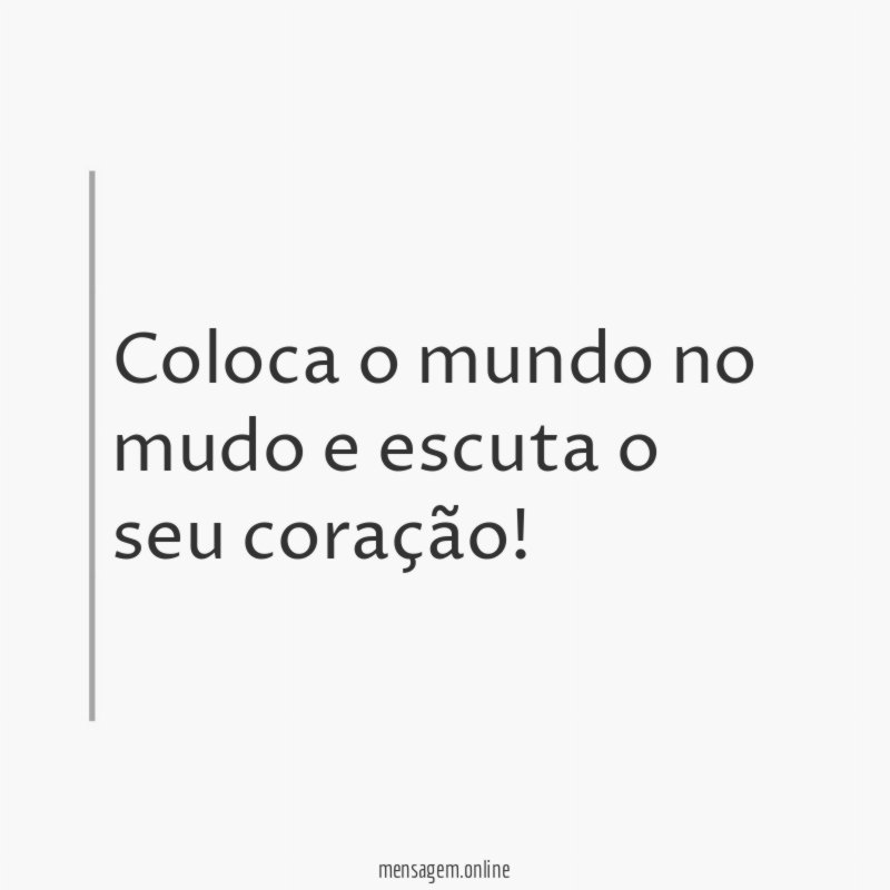 Coloca o mundo no mudo e escuta o seu coração
