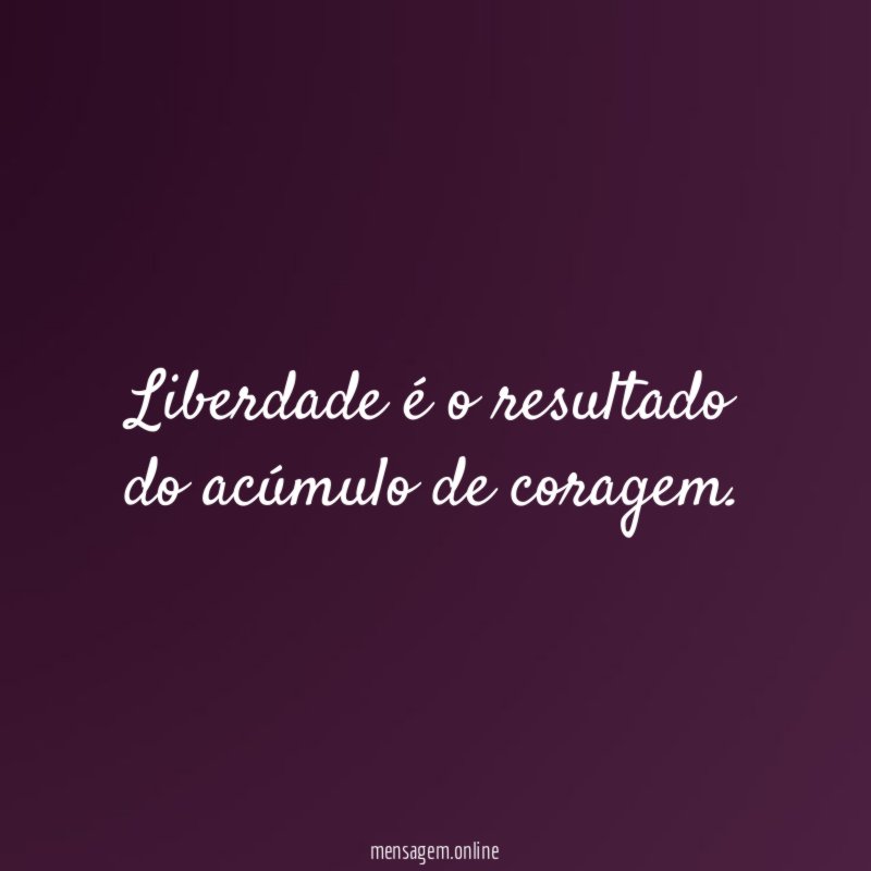 Liberdade é o resultado do acúmulo de coragem