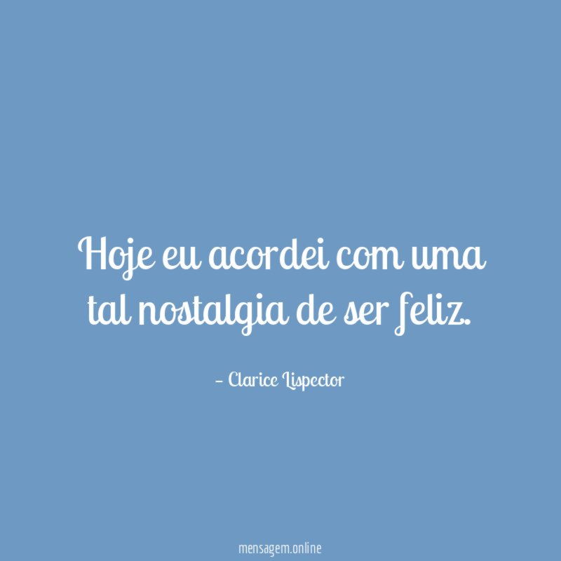 Hoje eu acordei com uma tal nostalgia de ser feliz