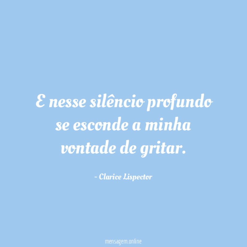 E nesse silêncio profundo se esconde a minha vontade de gritar