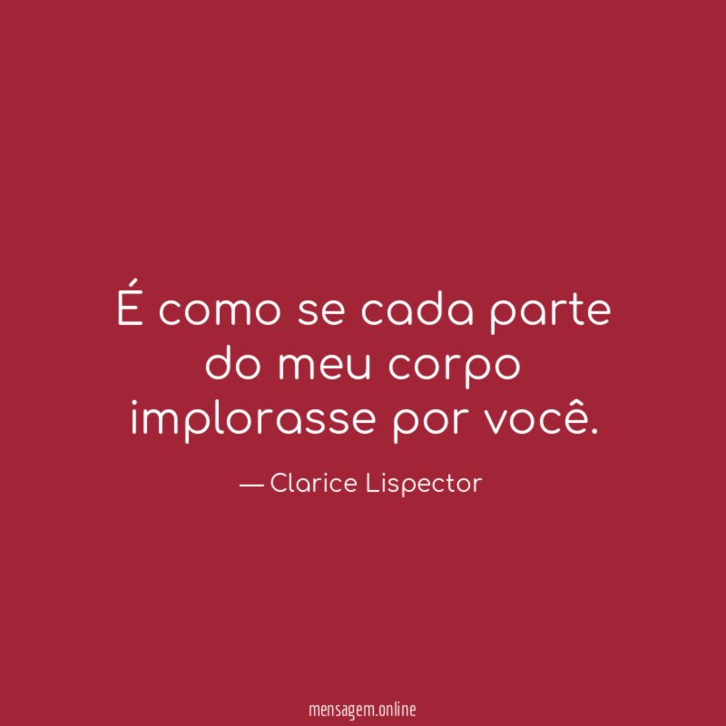 É como se cada parte do meu corpo implorasse por você