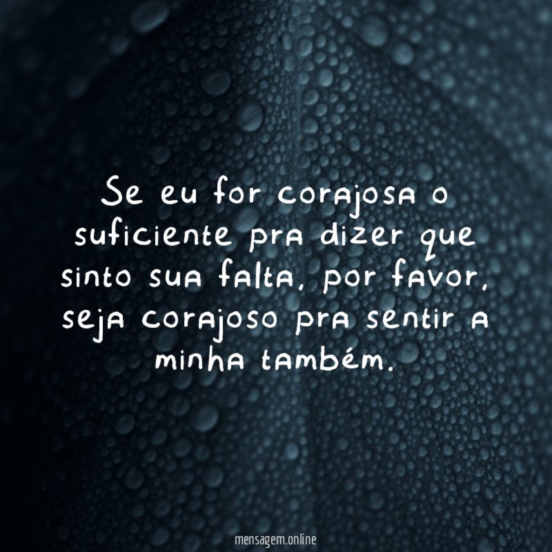 Se eu for corajosa o suficiente pra dizer que sinto sua falta
