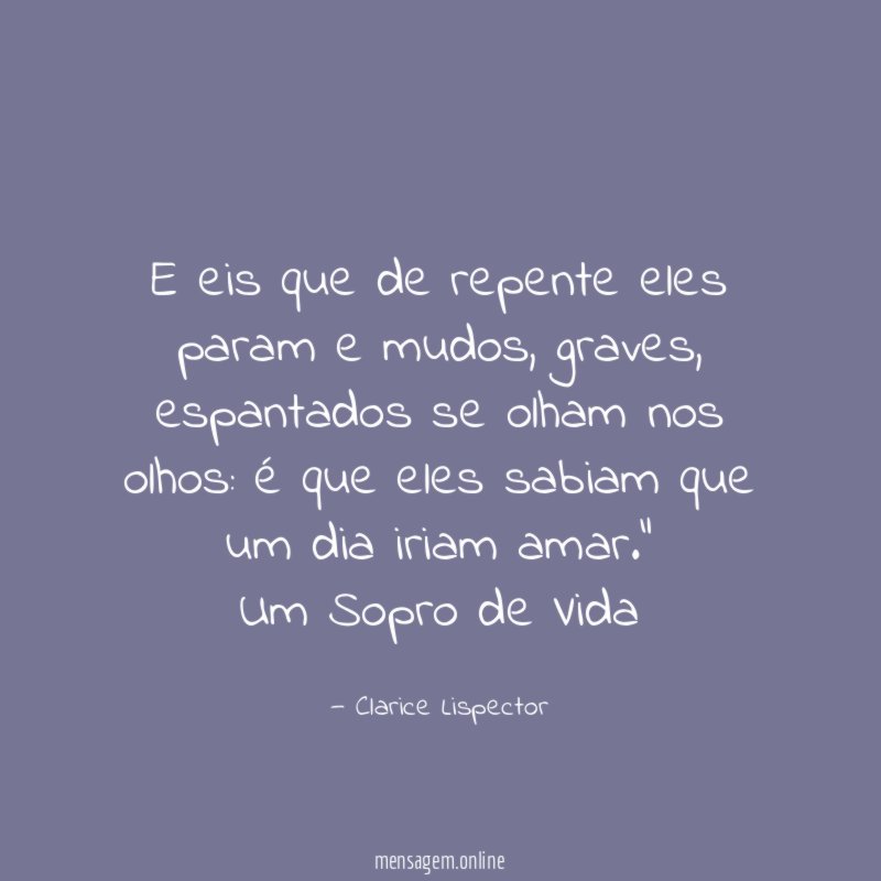 "E eis que de repente eles param e mudos, graves, espantados se olham nos olhos: é que eles sabiam que um dia iriam amar."