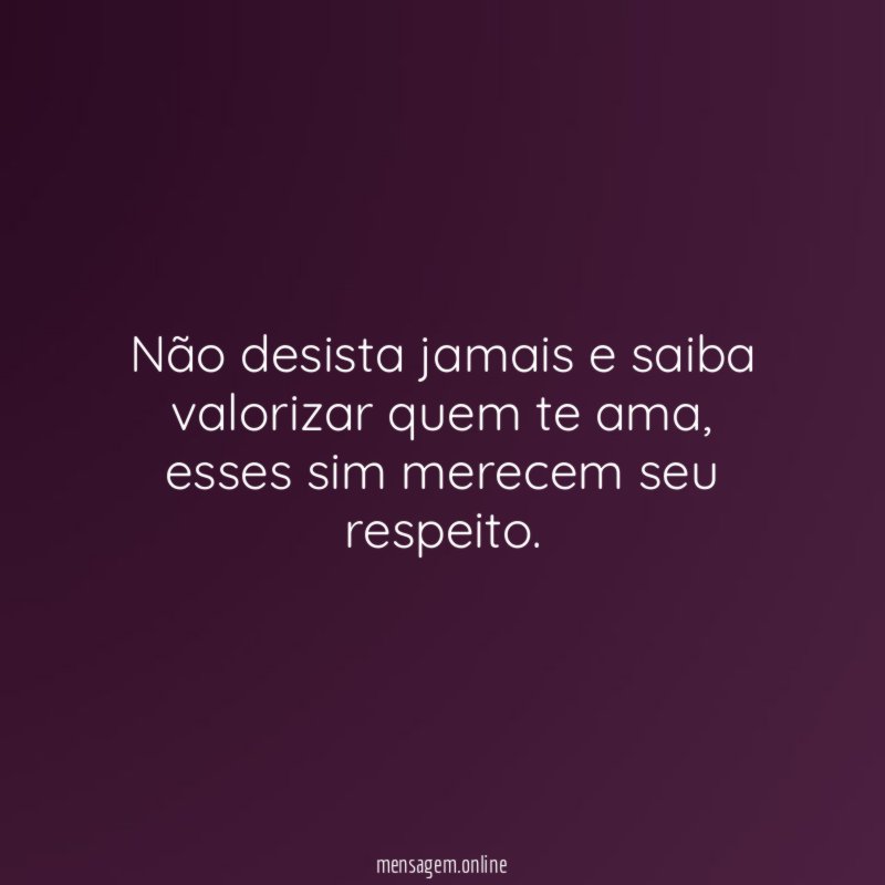 Não desista jamais e saiba valorizar quem te ama