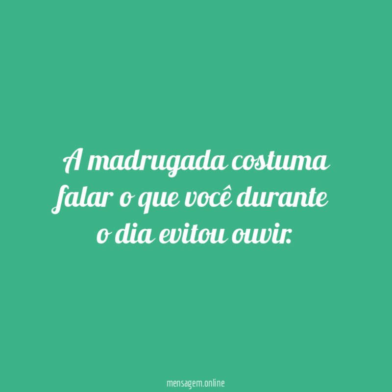A madrugada costuma falar o que você durante o dia evitou ouvir