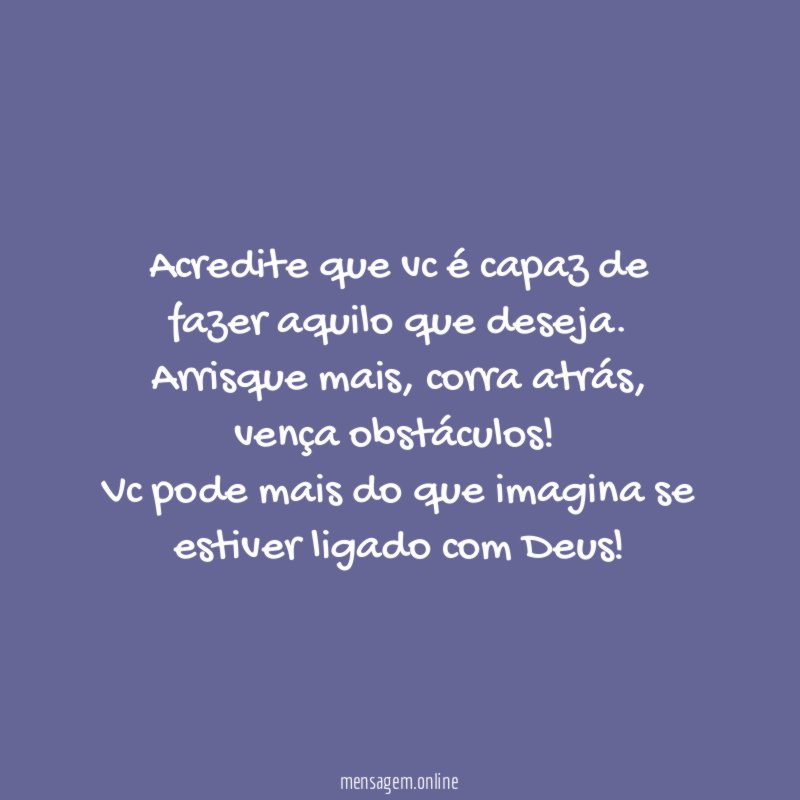Acredite que vc é capaz de fazer aquilo que deseja
