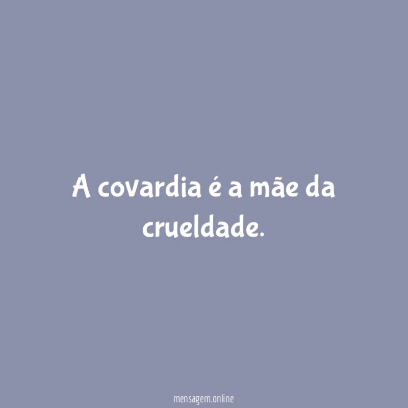 A covardia é a mãe da crueldade