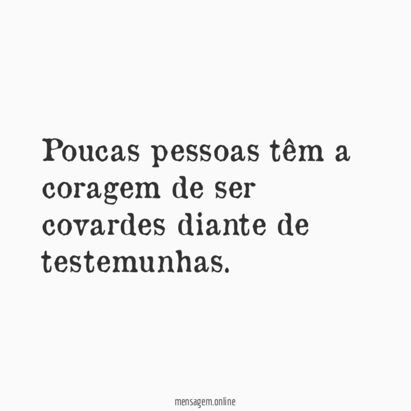 Poucas pessoas têm a coragem de ser covardes diante de testemunhas