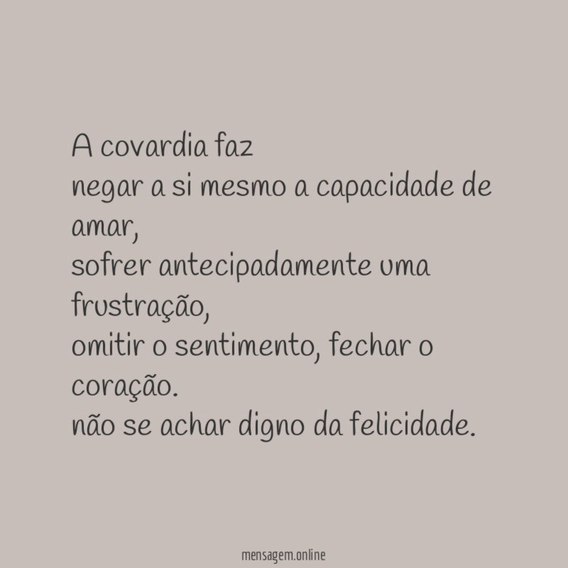 A covardia faz
negar a si mesmo a capacidade de amar,
sofrer antecipadamente uma frustração,
omitir o sentimento, fechar o coração.