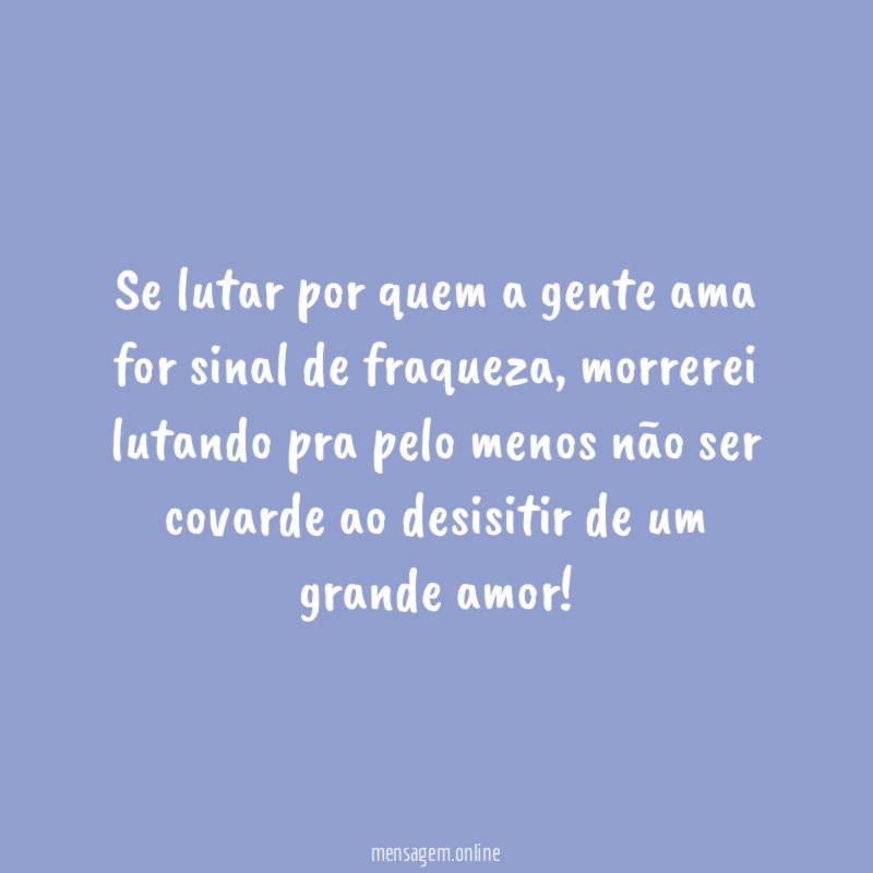 Se lutar por quem a gente ama for sinal de fraqueza