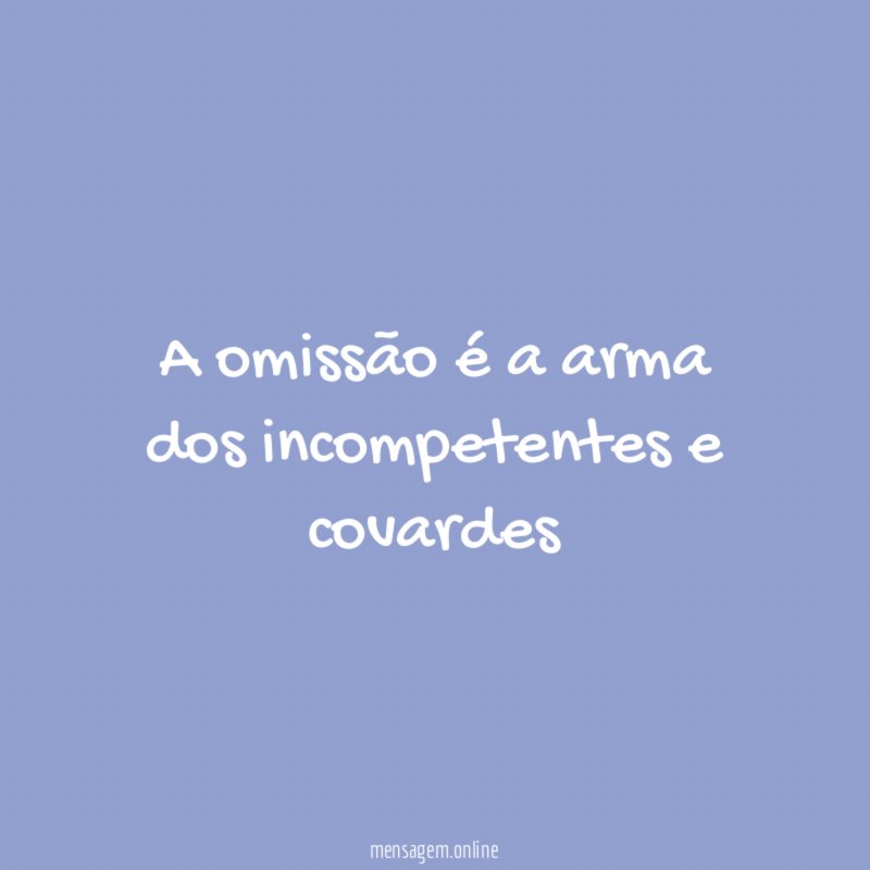A omissão é a arma dos incompetentes e covardes