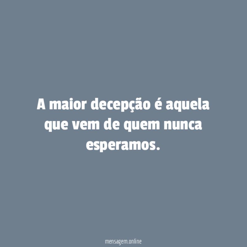 A maior decepção é aquela que vem de quem nunca esperamos