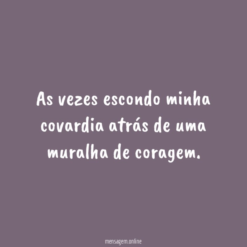 As vezes escondo minha covardia atrás de uma muralha de coragem