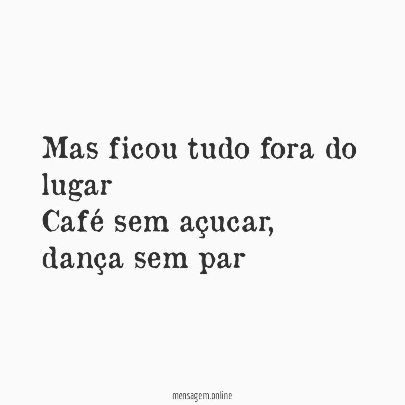 Mas ficou tudo fora do lugar Café sem açucar