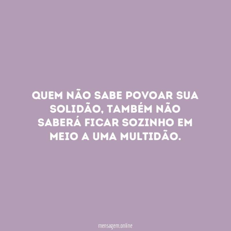 Quem não sabe povoar sua solidão
