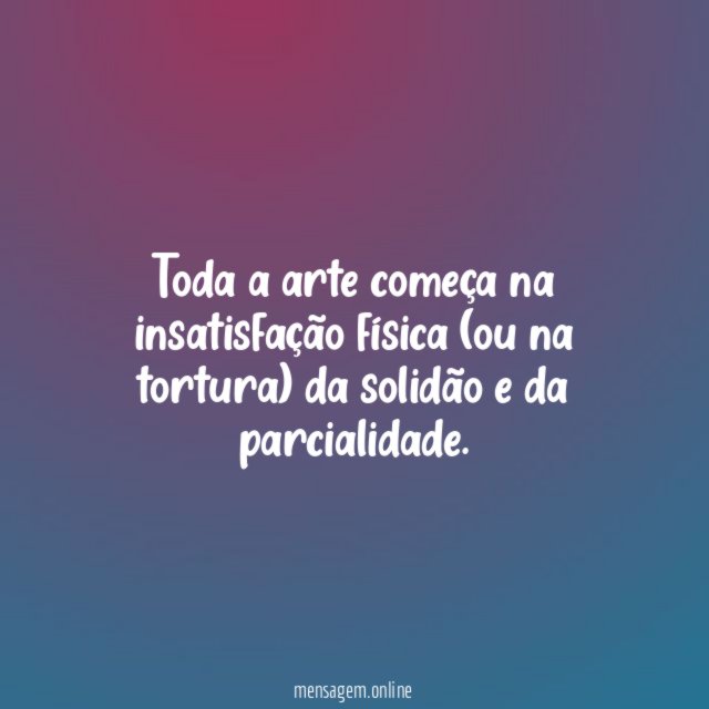 Toda a arte começa na insatisfação física (ou