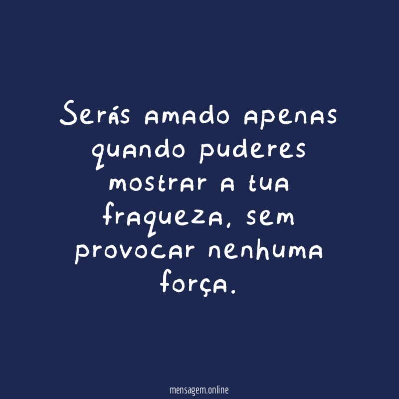Serás amado apenas quando puderes mostrar a tua fraqueza