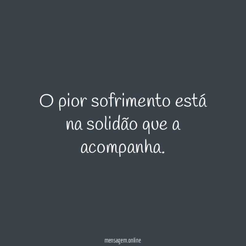 O pior sofrimento está na solidão que a acompanha