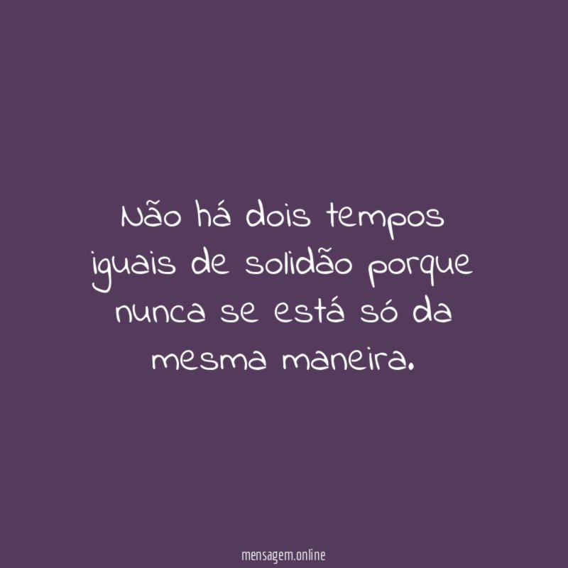 Não há dois tempos iguais de solidão porque