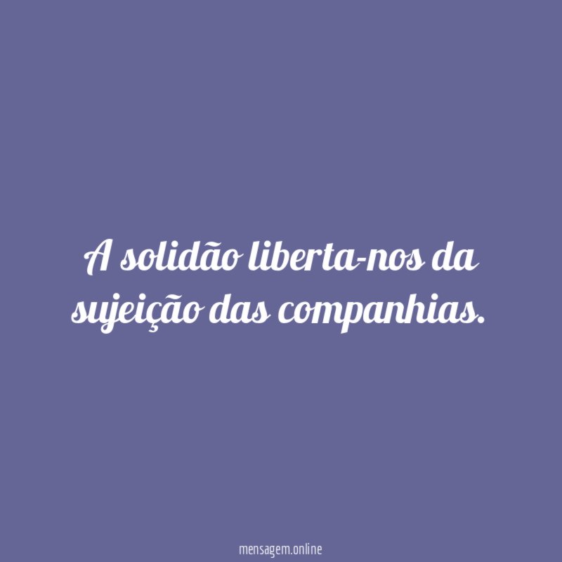 A solidão liberta-nos da sujeição das companhias