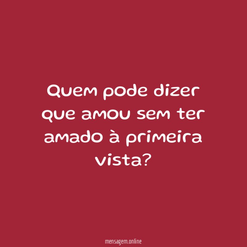 Quem pode dizer que amou sem ter amado à primeira vista