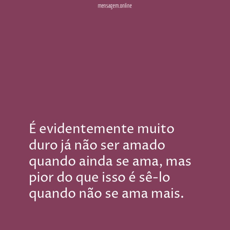 É evidentemente muito duro já não ser amado quando ainda se ama