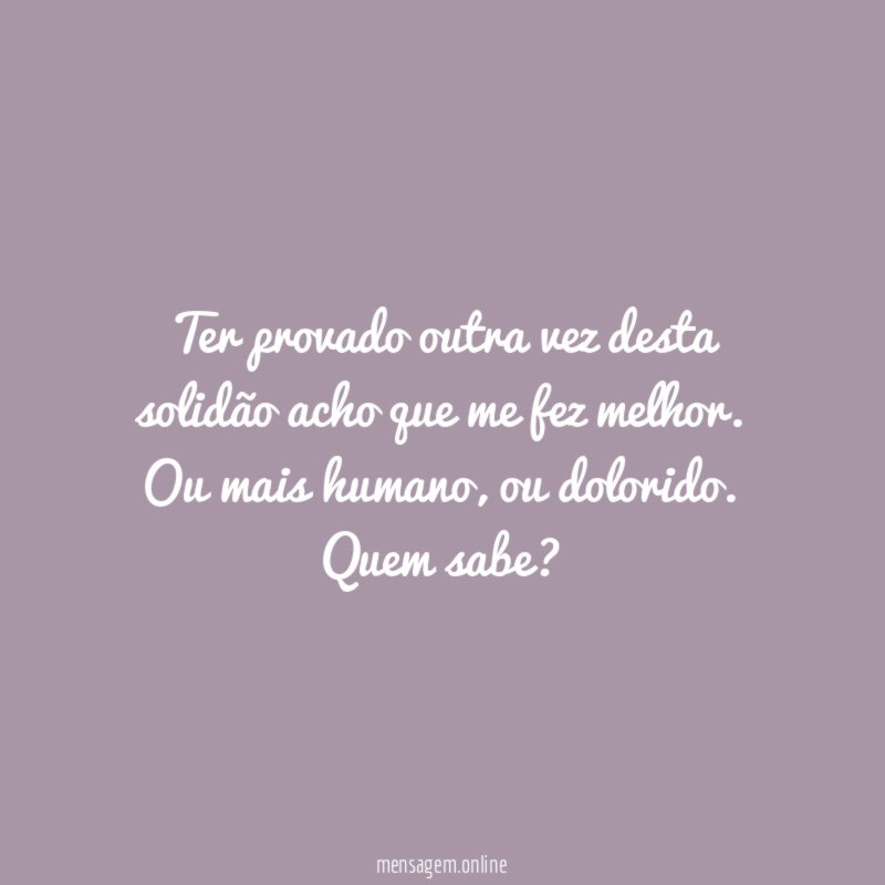Ter provado outra vez desta solidão acho que me fez melhor