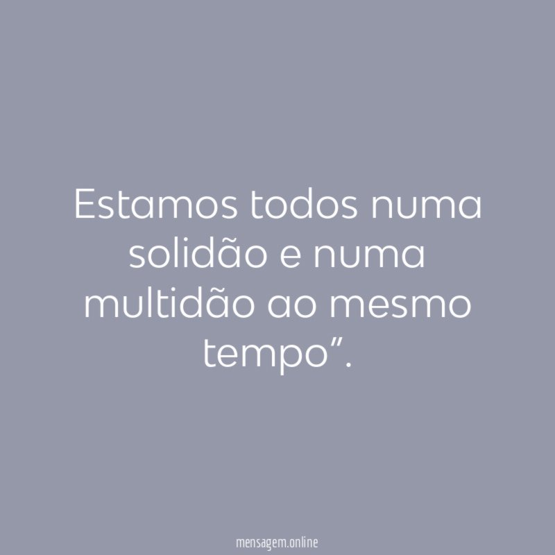 Estamos todos numa solidão e numa multidão ao mesmo tempo”
