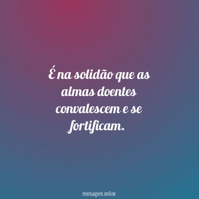 É na solidão que as almas doentes convalescem e se fortificam