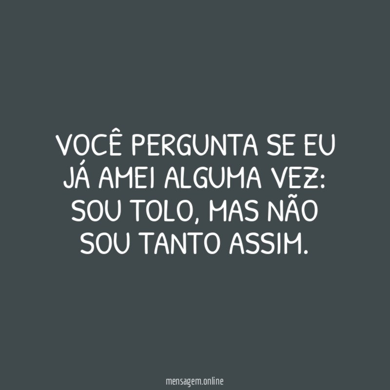 Você pergunta se eu já amei alguma vez