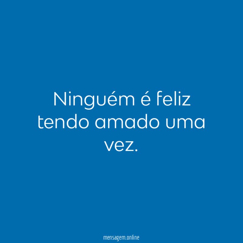Ninguém é feliz tendo amado uma vez