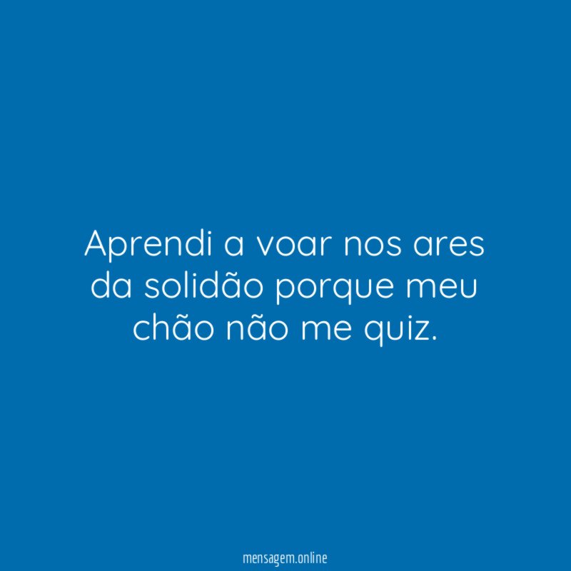 Aprendi a voar nos ares da solidão porque