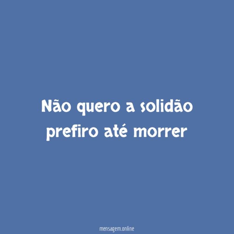 Não quero a solidão prefiro até morrer"