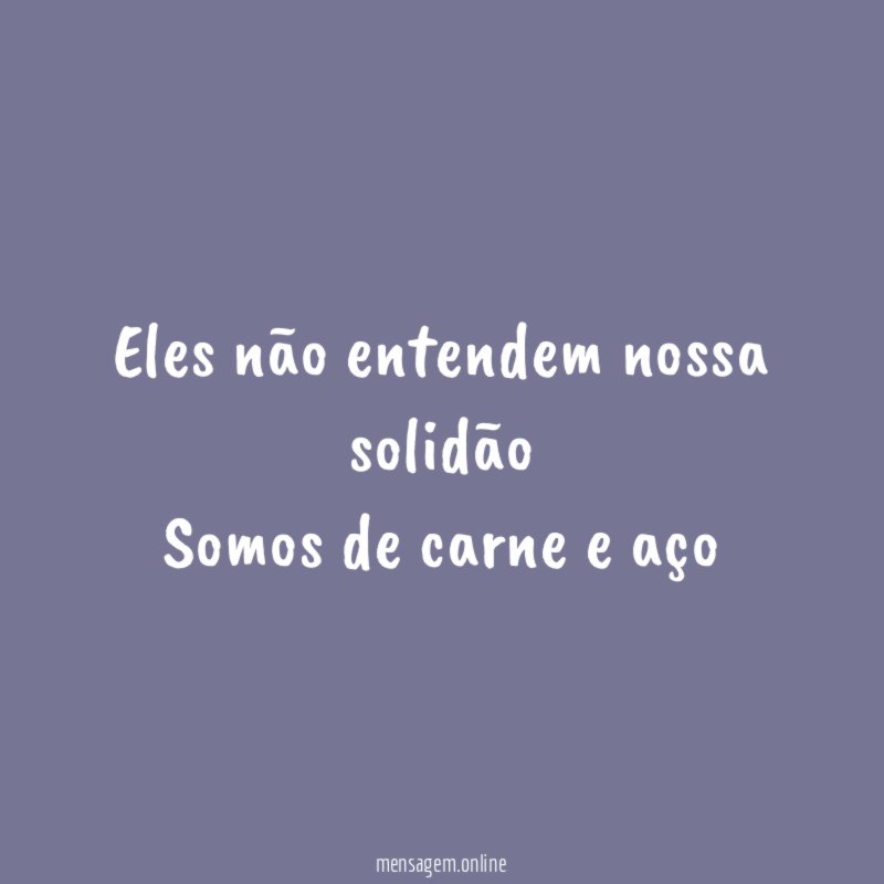 Eles não entendem nossa solidão Somos de carne