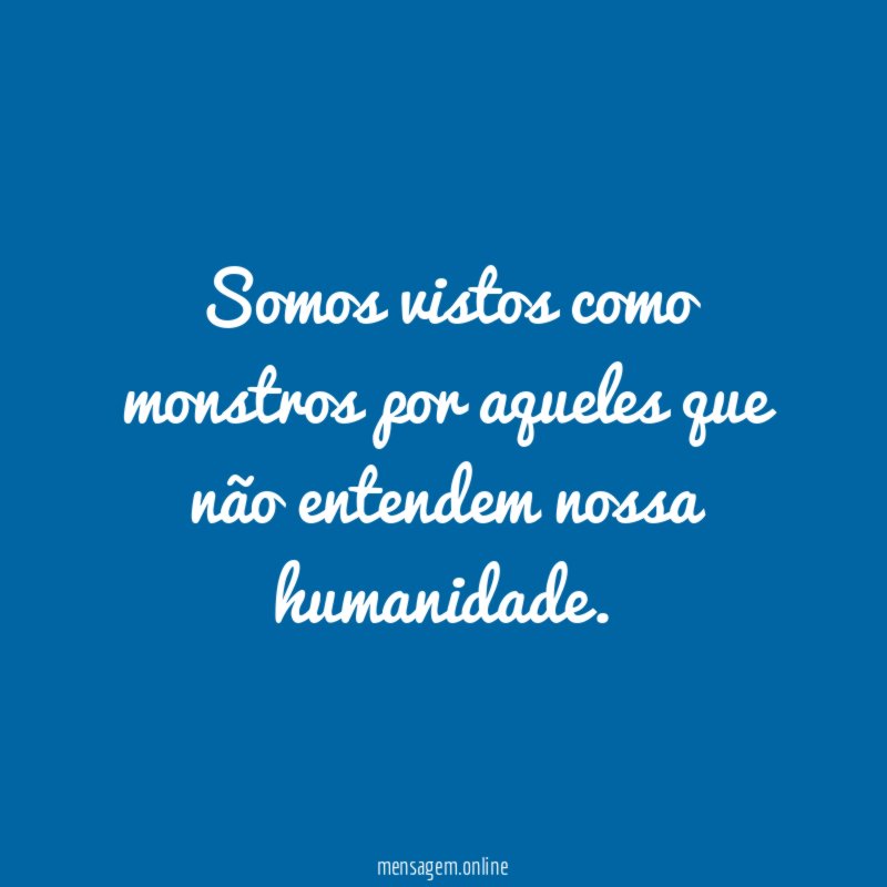 Somos vistos como monstros por aqueles que não entendem nossa humanidade