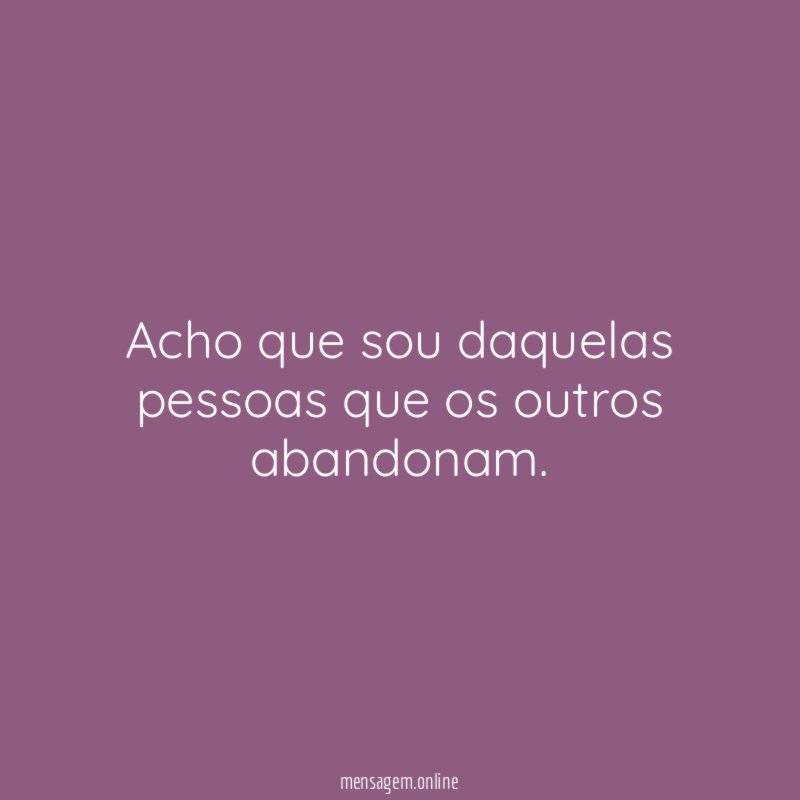 Acho que sou daquelas pessoas que os outros abandonam