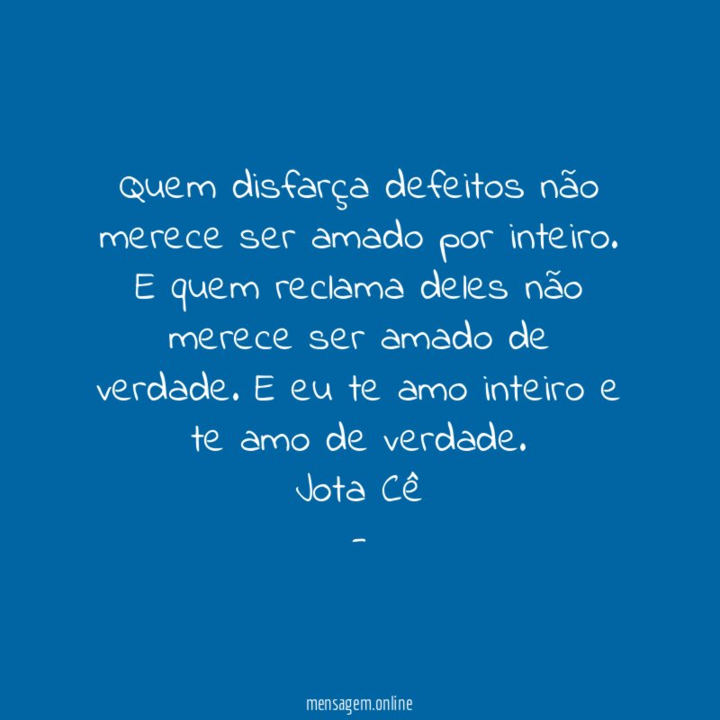 Quem disfarça defeitos não merece ser amado por inteiro. E quem reclama deles não merece ser amado de verdade. E eu te amo inteiro e te amo de verdade.