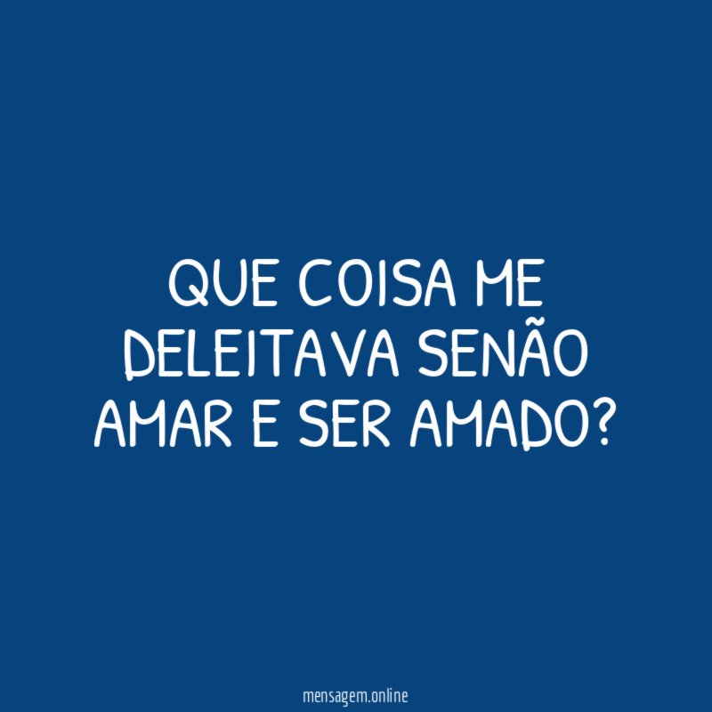 Que coisa me deleitava senão amar e ser amado