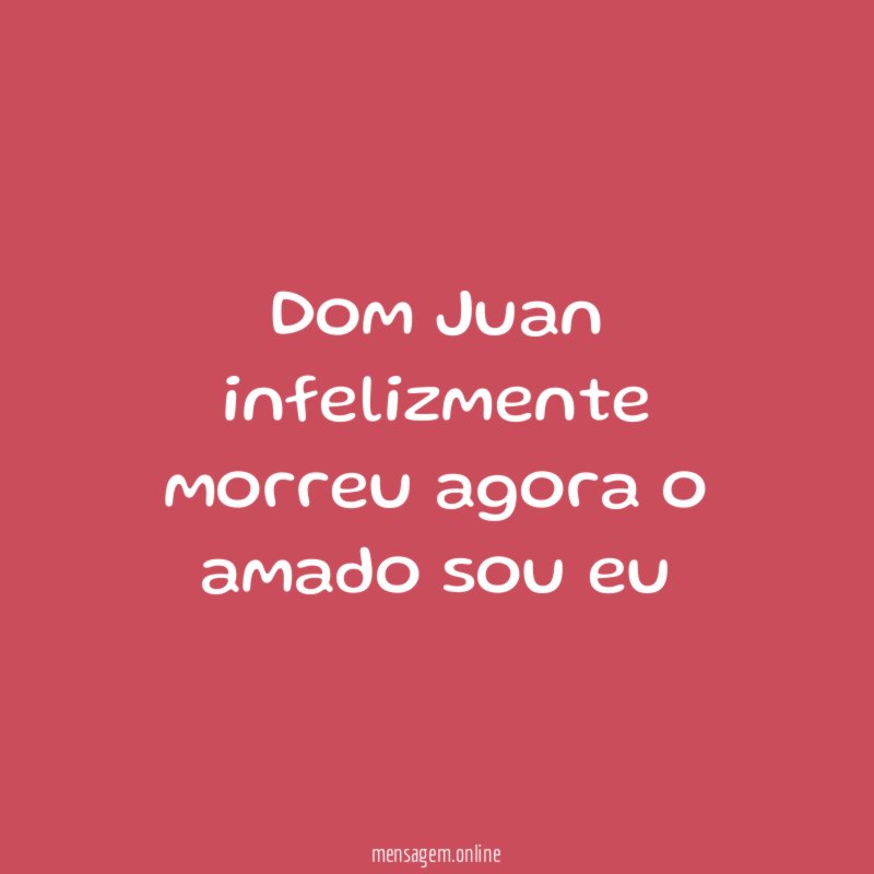Dom Juan infelizmente morreu agora o amado sou eu