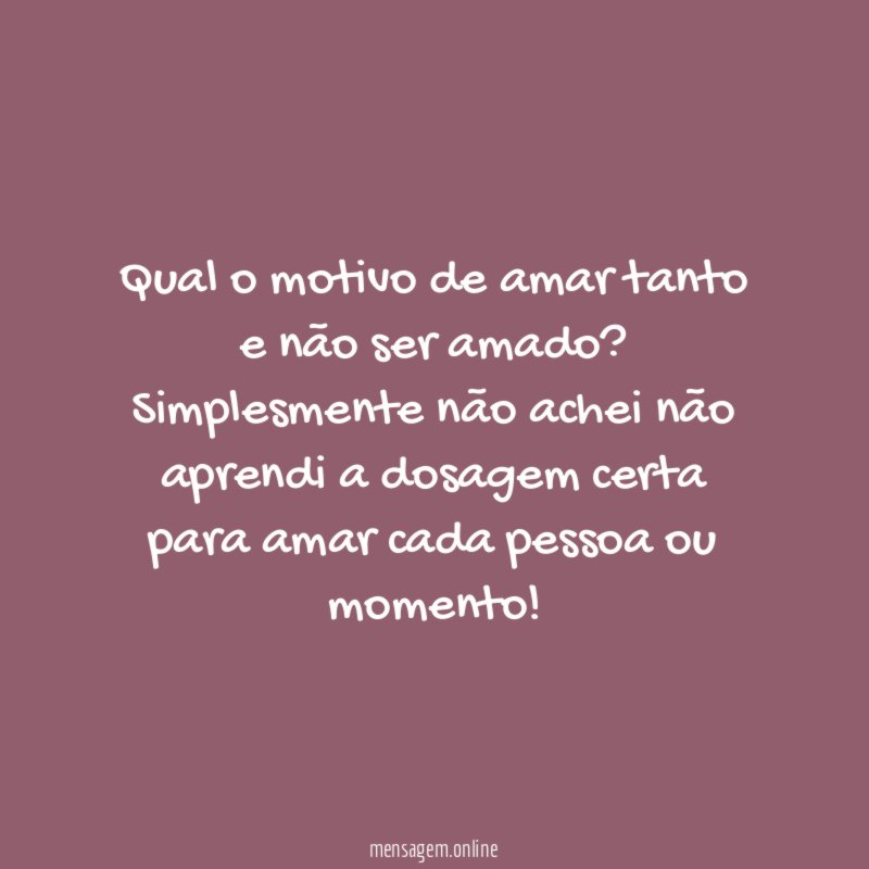 Qual o motivo de amar tanto e não ser amado