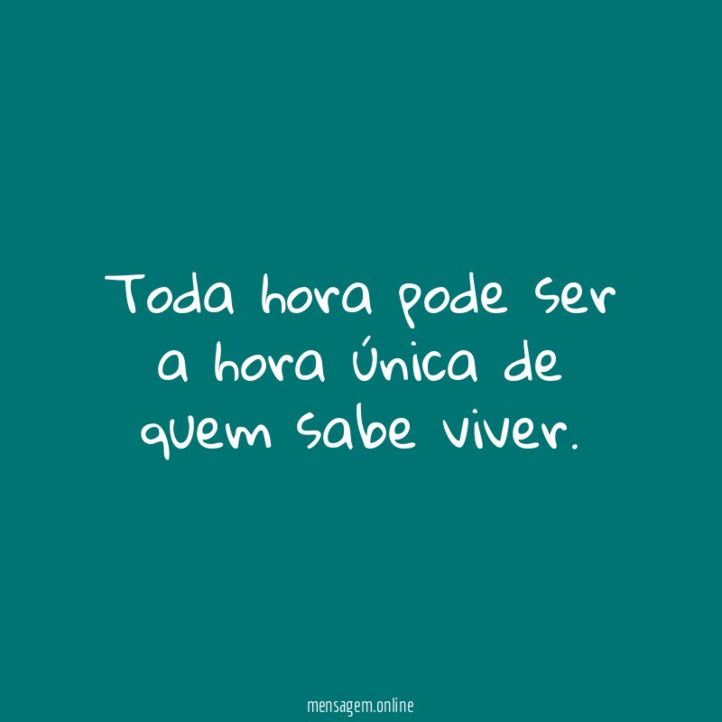 Toda hora pode ser a hora única de quem sabe viver
