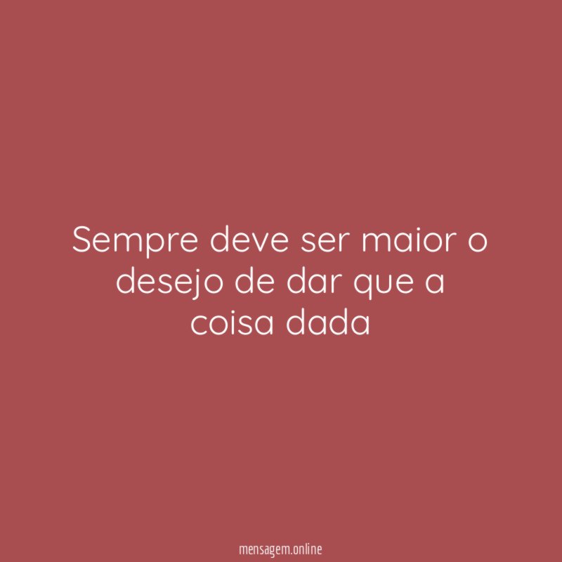Sempre deve ser maior o desejo de dar que a coisa dada