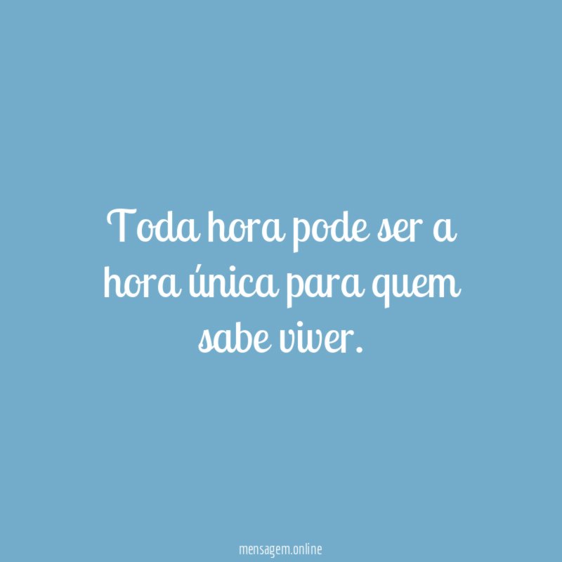 Toda hora pode ser a hora única para quem sabe viver