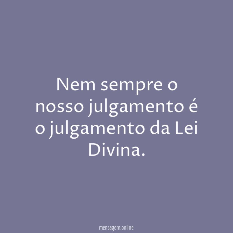 Nem sempre o nosso julgamento é o julgamento da Lei Divina