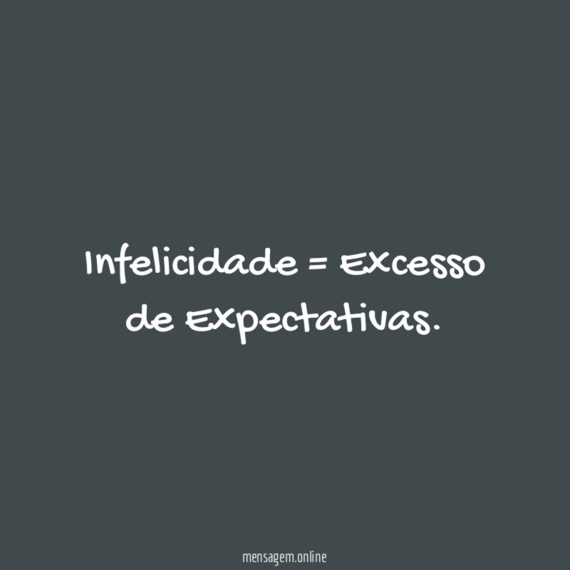 Infelicidade = Excesso de Expectativas